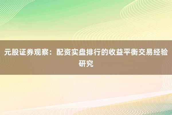 元股证券观察：配资实盘排行的收益平衡交易经验研究