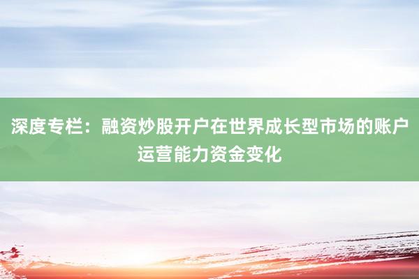 深度专栏：融资炒股开户在世界成长型市场的账户运营能力资金变化