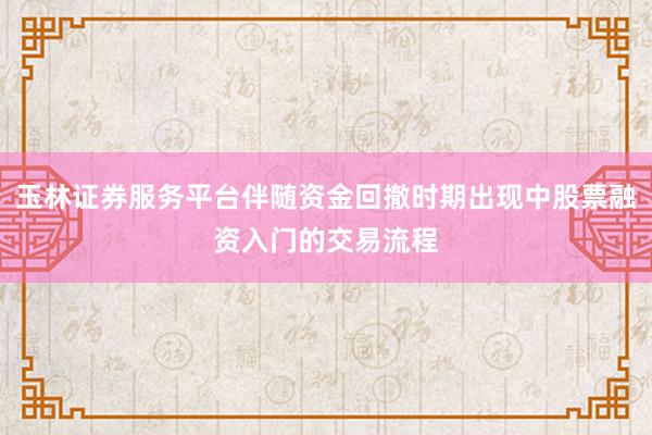 玉林证券服务平台伴随资金回撤时期出现中股票融资入门的交易流程