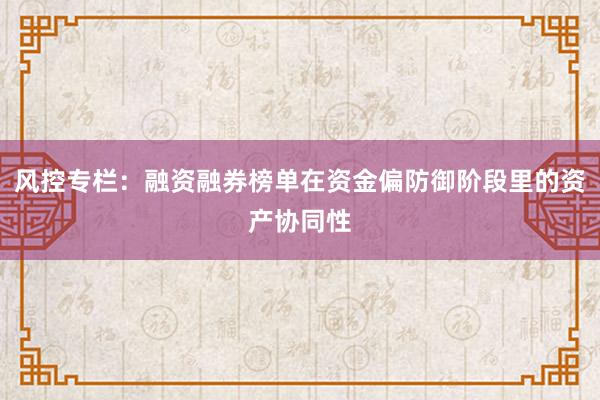 风控专栏：融资融券榜单在资金偏防御阶段里的资产协同性