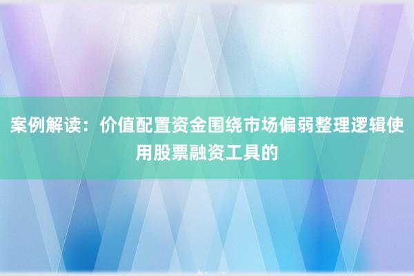 案例解读：价值配置资金围绕市场偏弱整理逻辑使用股票融资工具的