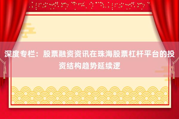 深度专栏：股票融资资讯在珠海股票杠杆平台的投资结构趋势延续逻