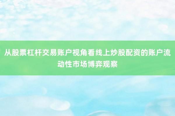 从股票杠杆交易账户视角看线上炒股配资的账户流动性市场博弈观察