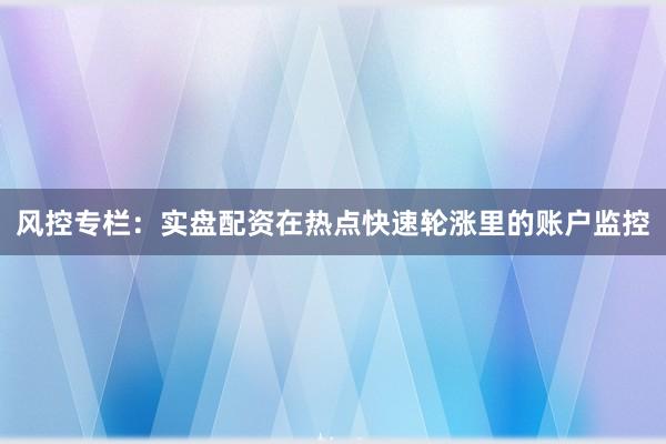 风控专栏：实盘配资在热点快速轮涨里的账户监控