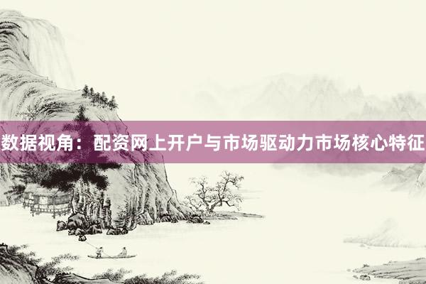 数据视角：配资网上开户与市场驱动力市场核心特征