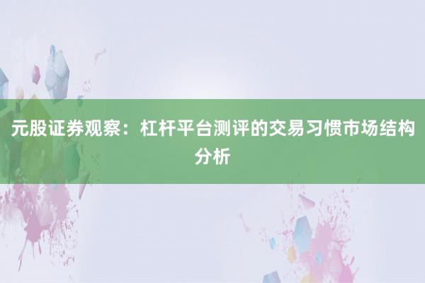 元股证券观察：杠杆平台测评的交易习惯市场结构分析