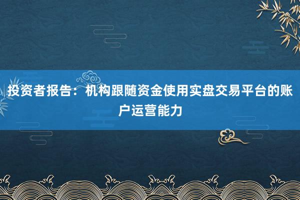 投资者报告：机构跟随资金使用实盘交易平台的账户运营能力