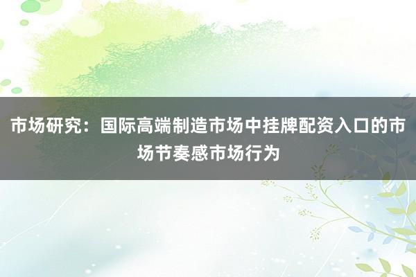 市场研究：国际高端制造市场中挂牌配资入口的市场节奏感市场行为