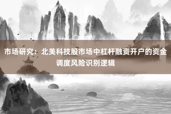 市场研究：北美科技股市场中杠杆融资开户的资金调度风险识别逻辑