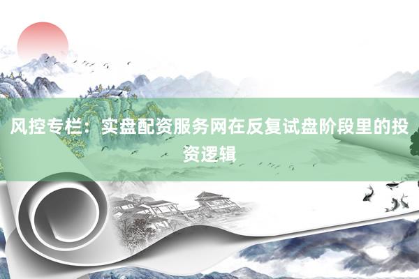 风控专栏：实盘配资服务网在反复试盘阶段里的投资逻辑