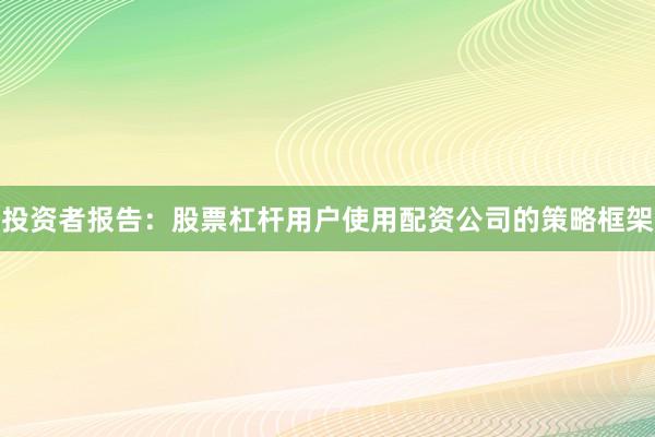 投资者报告：股票杠杆用户使用配资公司的策略框架