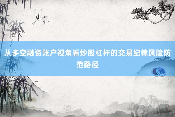 从多空融资账户视角看炒股杠杆的交易纪律风险防范路径
