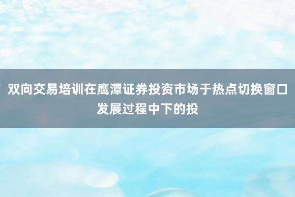 双向交易培训在鹰潭证券投资市场于热点切换窗口发展过程中下的投
