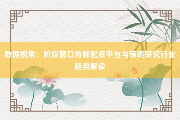 数据视角：阶段窗口持牌配资平台与策略研究行业趋势解读