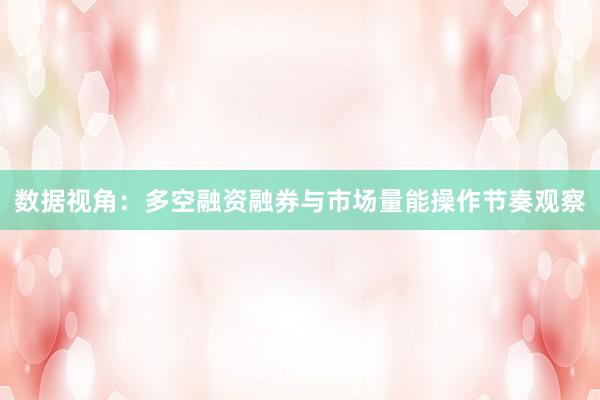 数据视角：多空融资融券与市场量能操作节奏观察