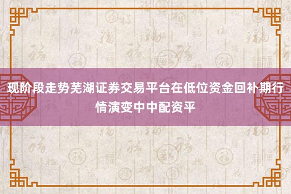 现阶段走势芜湖证券交易平台在低位资金回补期行情演变中中配资平