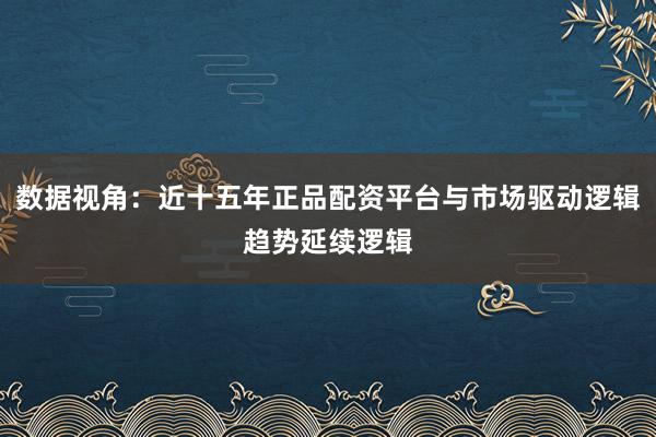 数据视角：近十五年正品配资平台与市场驱动逻辑趋势延续逻辑