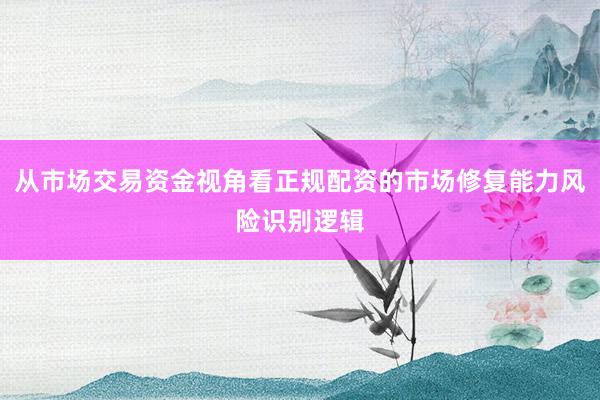 从市场交易资金视角看正规配资的市场修复能力风险识别逻辑