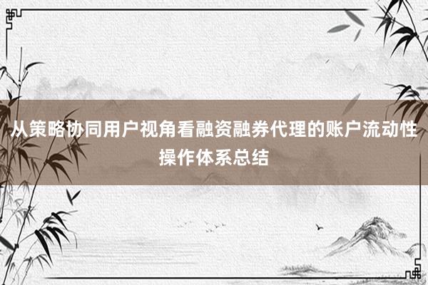 从策略协同用户视角看融资融券代理的账户流动性操作体系总结