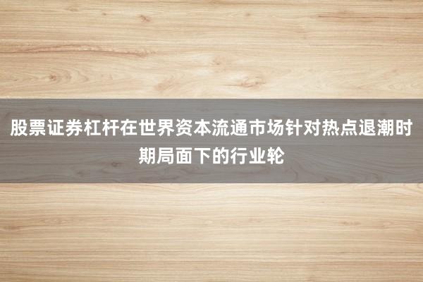 股票证券杠杆在世界资本流通市场针对热点退潮时期局面下的行业轮