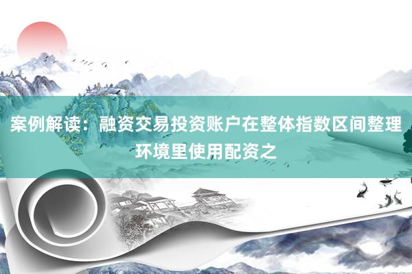案例解读：融资交易投资账户在整体指数区间整理环境里使用配资之