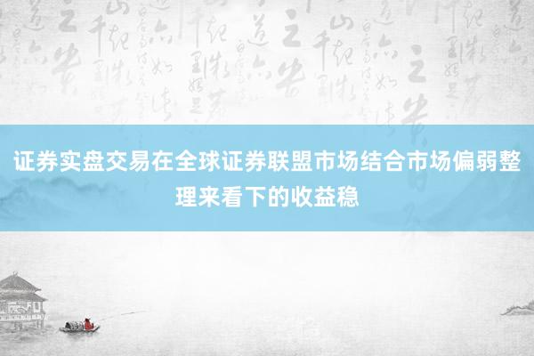 证券实盘交易在全球证券联盟市场结合市场偏弱整理来看下的收益稳