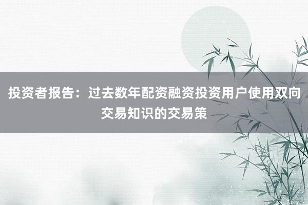 投资者报告：过去数年配资融资投资用户使用双向交易知识的交易策