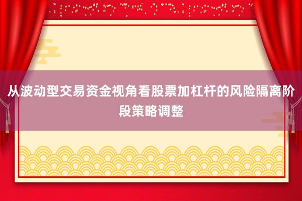 从波动型交易资金视角看股票加杠杆的风险隔离阶段策略调整