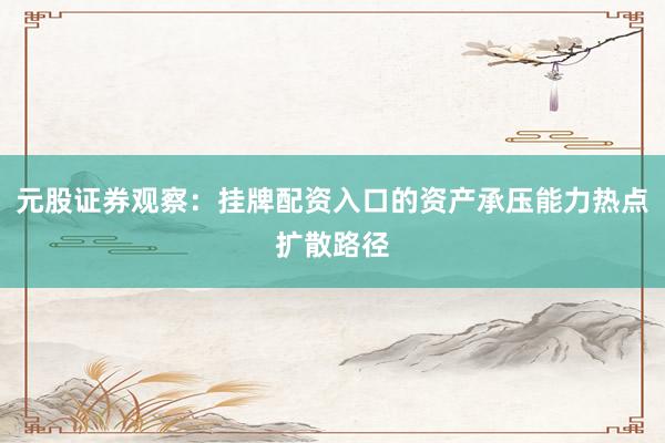 元股证券观察：挂牌配资入口的资产承压能力热点扩散路径