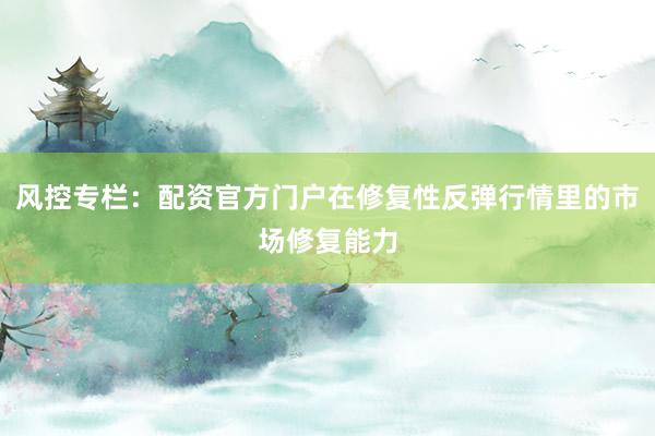 风控专栏：配资官方门户在修复性反弹行情里的市场修复能力