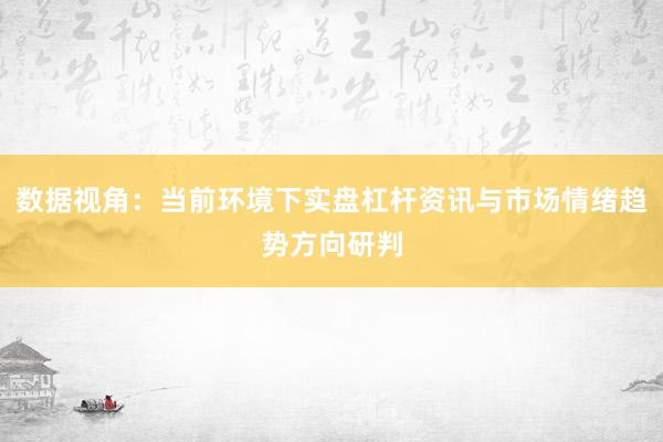 数据视角：当前环境下实盘杠杆资讯与市场情绪趋势方向研判