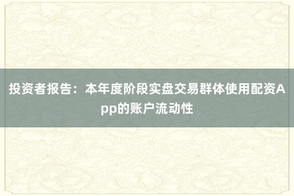 投资者报告：本年度阶段实盘交易群体使用配资App的账户流动性
