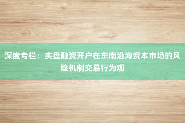 深度专栏：实盘融资开户在东南沿海资本市场的风险机制交易行为观