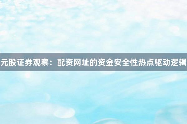 元股证券观察：配资网址的资金安全性热点驱动逻辑