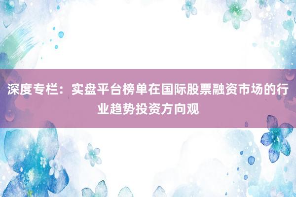 深度专栏：实盘平台榜单在国际股票融资市场的行业趋势投资方向观