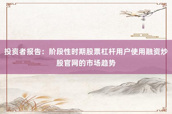 投资者报告：阶段性时期股票杠杆用户使用融资炒股官网的市场趋势
