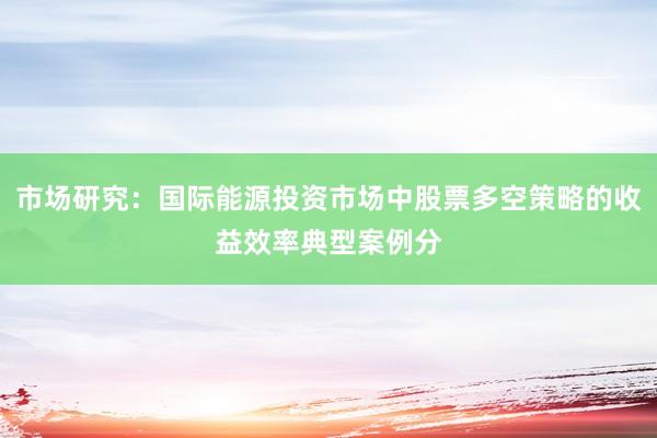 市场研究：国际能源投资市场中股票多空策略的收益效率典型案例分