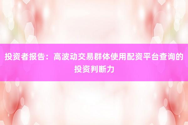 投资者报告：高波动交易群体使用配资平台查询的投资判断力