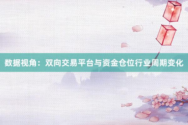 数据视角：双向交易平台与资金仓位行业周期变化