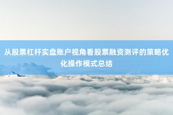 从股票杠杆实盘账户视角看股票融资测评的策略优化操作模式总结