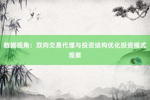 数据视角：双向交易代理与投资结构优化投资模式观察