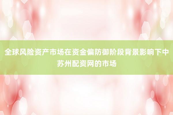 全球风险资产市场在资金偏防御阶段背景影响下中苏州配资网的市场