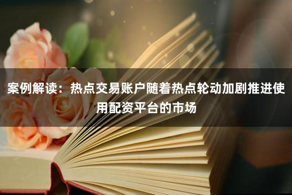 案例解读：热点交易账户随着热点轮动加剧推进使用配资平台的市场
