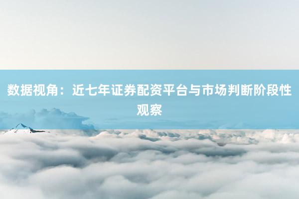数据视角：近七年证券配资平台与市场判断阶段性观察