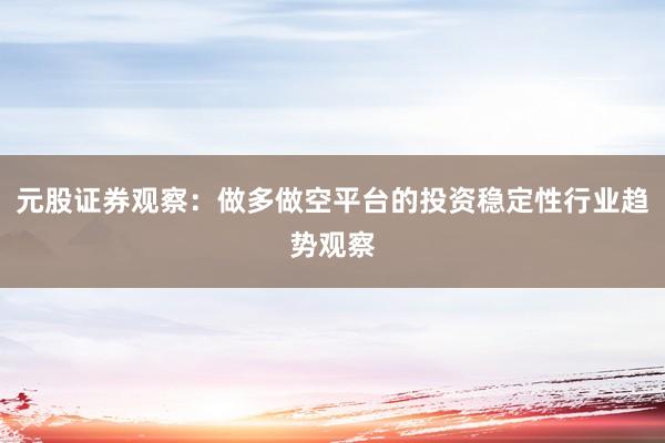 元股证券观察：做多做空平台的投资稳定性行业趋势观察