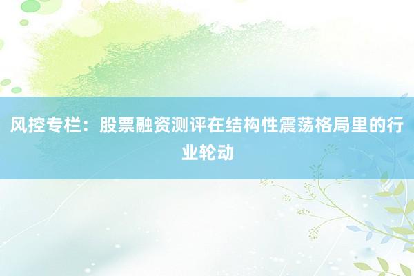 风控专栏：股票融资测评在结构性震荡格局里的行业轮动
