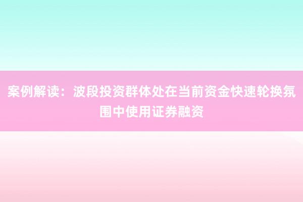 案例解读：波段投资群体处在当前资金快速轮换氛围中使用证券融资