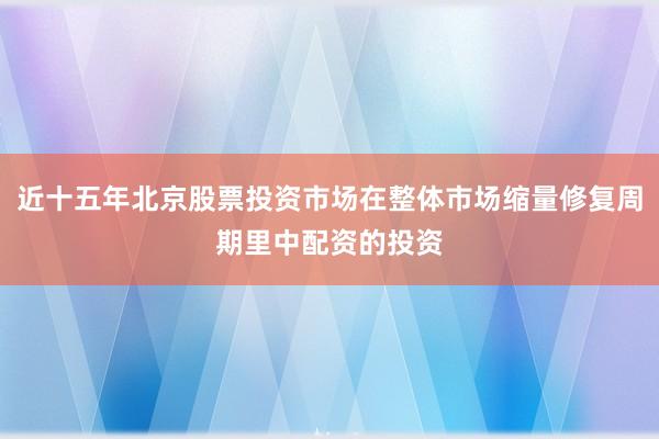 近十五年北京股票投资市场在整体市场缩量修复周期里中配资的投资
