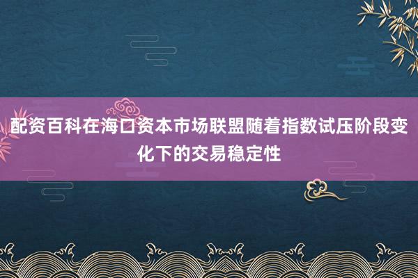 配资百科在海口资本市场联盟随着指数试压阶段变化下的交易稳定性
