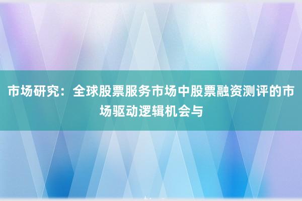 市场研究：全球股票服务市场中股票融资测评的市场驱动逻辑机会与